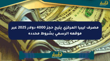 مصرف ليبيا المركزي يتيح حجز 4000 دولار 2025 عبر موقعه الرسمي بشروط محددة